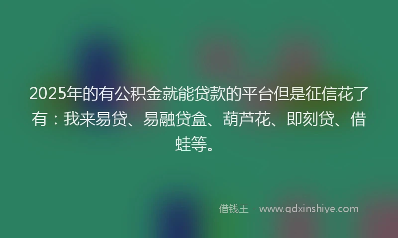 2025年的有公积金就能贷款的平台但是征信花了有：我来易贷、易融贷盒、葫芦花、即刻贷、借蛙等。
