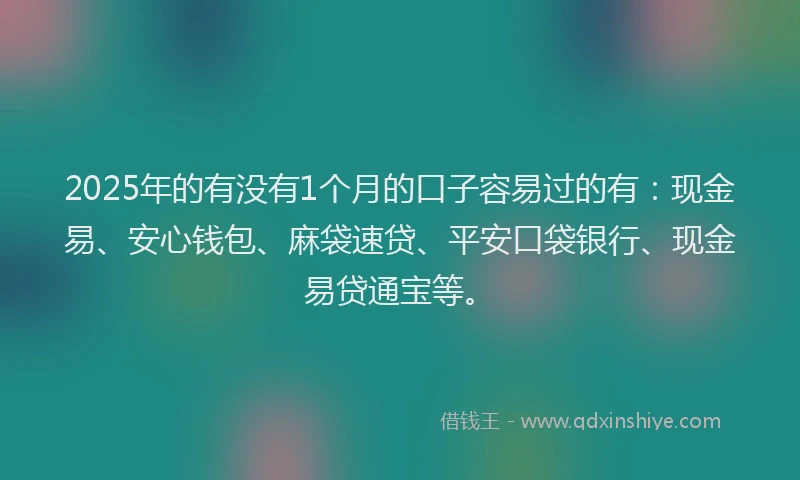2025年的有没有1个月的口子容易过的有：现金易、安心钱包、麻袋速贷、平安口袋银行、现金易贷通宝等。