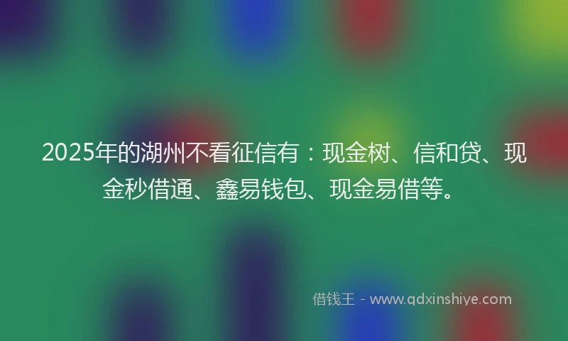 2025年的湖州不看征信有：现金树、信和贷、现金秒借通、鑫易钱包、现金易借等。