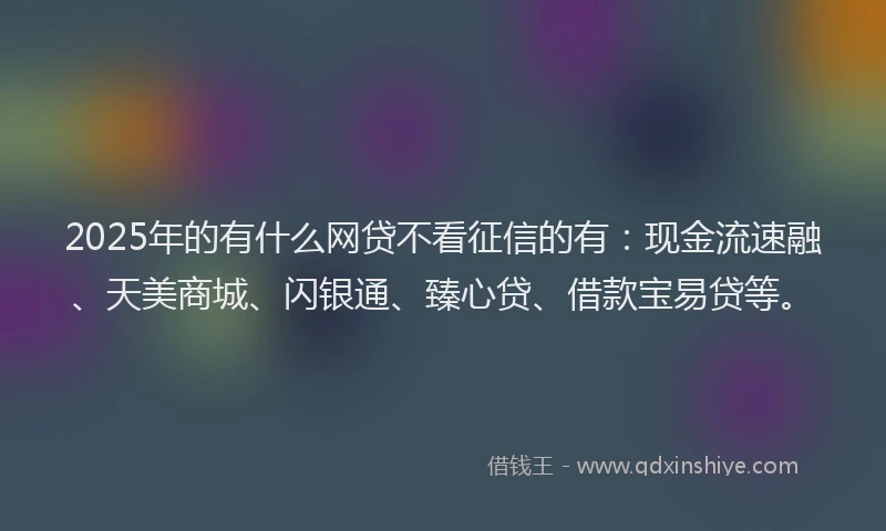 2025年的有什么网贷不看征信的有：现金流速融、天美商城、闪银通、臻心贷、借款宝易贷等。