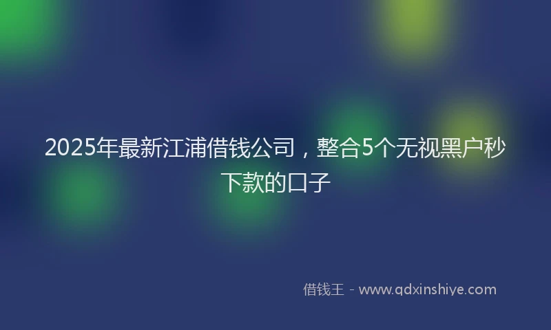 2025年最新江浦借钱公司，整合5个无视黑户秒下款的口子