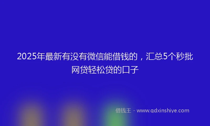 2025年最新有没有微信能借钱的，汇总5个秒批网贷轻松贷的口子