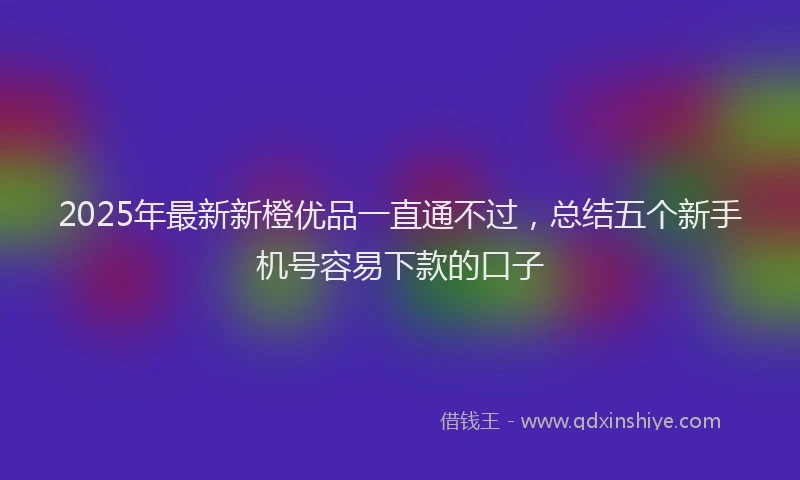 2025年最新新橙优品一直通不过，总结五个新手机号容易下款的口子