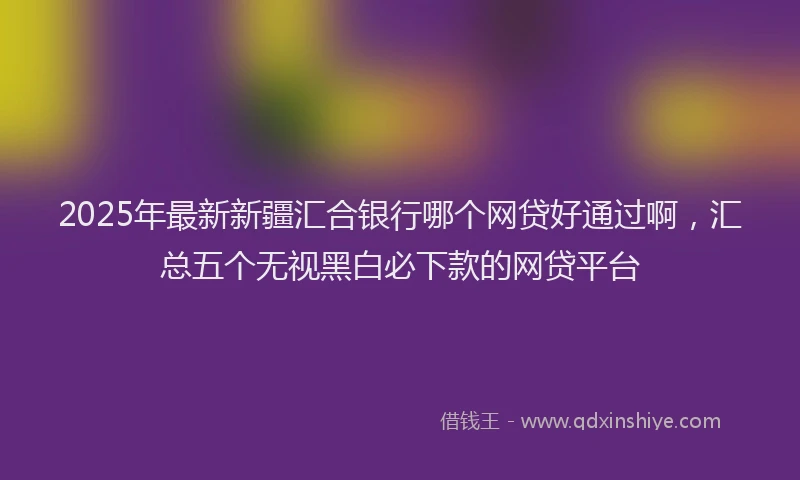 2025年最新新疆汇合银行哪个网贷好通过啊，汇总五个无视黑白必下款的网贷平台