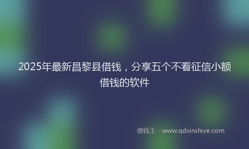 2025年最新昌黎县借钱，分享五个不看征信小额借钱的软件