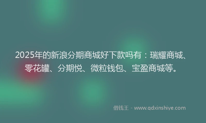 2025年的新浪分期商城好下款吗有：瑞耀商城、零花罐、分期悦、微粒钱包、宝盈商城等。