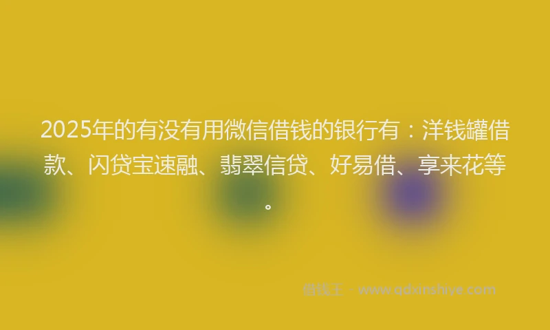 2025年的有没有用微信借钱的银行有：洋钱罐借款、闪贷宝速融、翡翠信贷、好易借、享来花等。