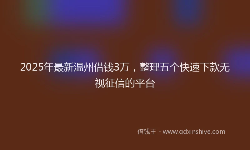 2025年最新温州借钱3万，整理五个快速下款无视征信的平台