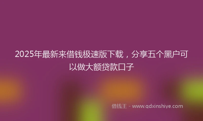 2025年最新来借钱极速版下载，分享五个黑户可以做大额贷款口子