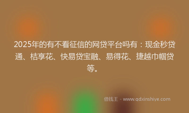 2025年的有不看征信的网贷平台吗有：现金秒贷通、桔享花、快易贷宝融、易得花、捷越巾帼贷等。