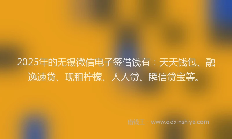 2025年的无锡微信电子签借钱有：天天钱包、融逸速贷、现租柠檬、人人贷、瞬信贷宝等。