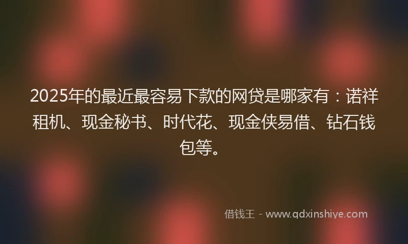 2025年的最近最容易下款的网贷是哪家有：诺祥租机、现金秘书、时代花、现金侠易借、钻石钱包等。