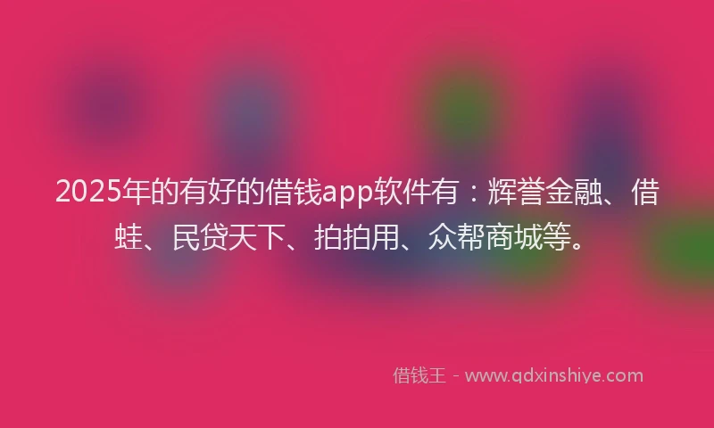 2025年的有好的借钱app软件有：辉誉金融、借蛙、民贷天下、拍拍用、众帮商城等。