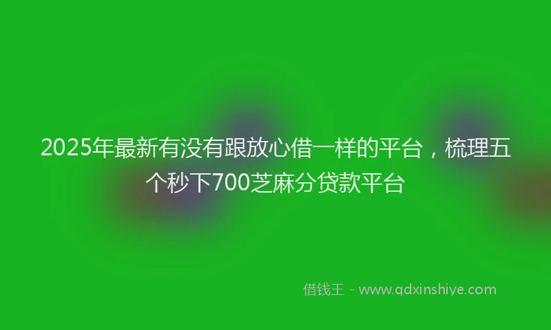 2025年最新有没有跟放心借一样的平台，梳理五个秒下700芝麻分贷款平台