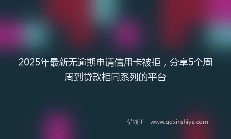 2025年最新无逾期申请信用卡被拒，分享5个周周到贷款相同系列的平台