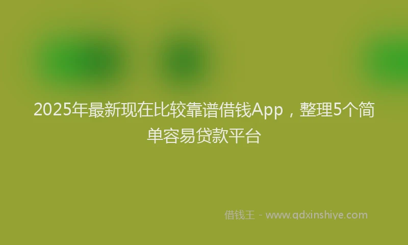 2025年最新现在比较靠谱借钱App，整理5个简单容易贷款平台