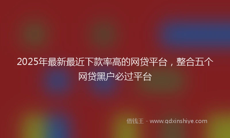 2025年最新最近下款率高的网贷平台，整合五个网贷黑户必过平台