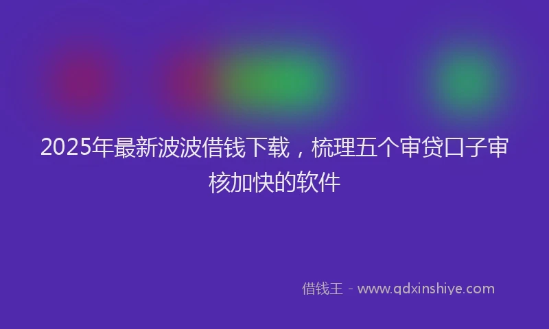 2025年最新波波借钱下载，梳理五个审贷口子审核加快的软件