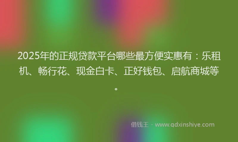 2025年的正规贷款平台哪些最方便实惠有：乐租机、畅行花、现金白卡、正好钱包、启航商城等。