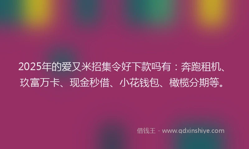 2025年的爱又米招集令好下款吗有：奔跑租机、玖富万卡、现金秒借、小花钱包、橄榄分期等。