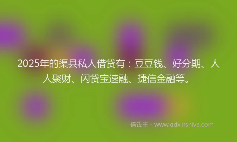 2025年的渠县私人借贷有：豆豆钱、好分期、人人聚财、闪贷宝速融、捷信金融等。