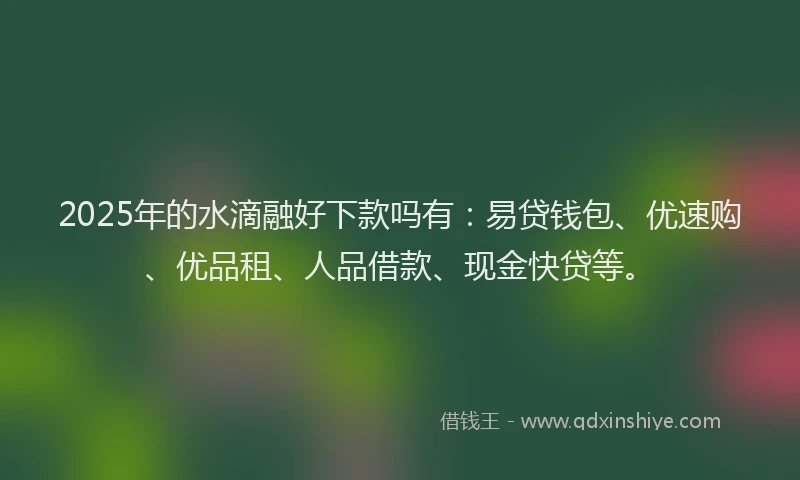 2025年的水滴融好下款吗有:易贷钱包、优速购、优品租、人品借款、现金快贷等。