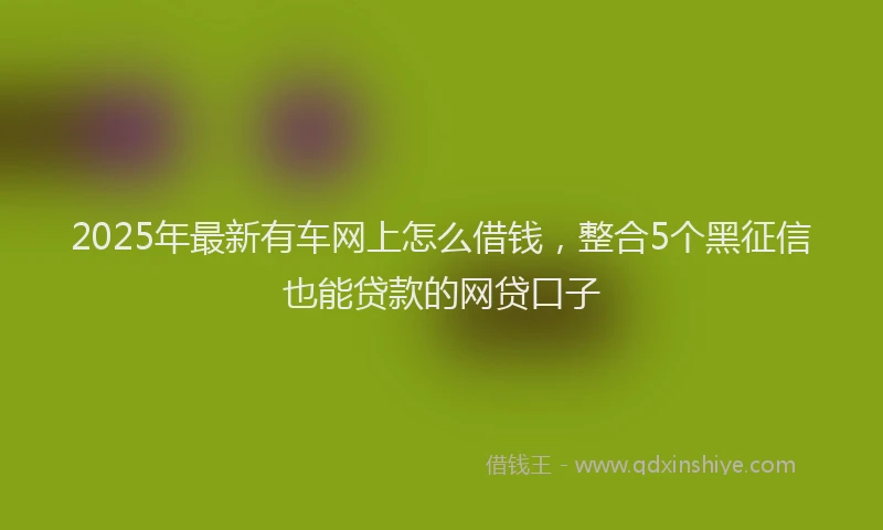 2025年最新有车网上怎么借钱，整合5个黑征信也能贷款的网贷口子