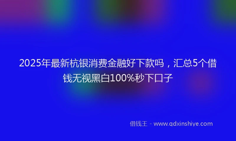 2025年最新杭银消费金融好下款吗，汇总5个借钱无视黑白100%秒下口子