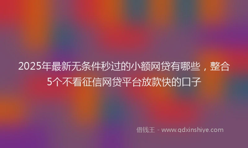 2025年最新无条件秒过的小额网贷有哪些，整合5个不看征信网贷平台放款快的口子