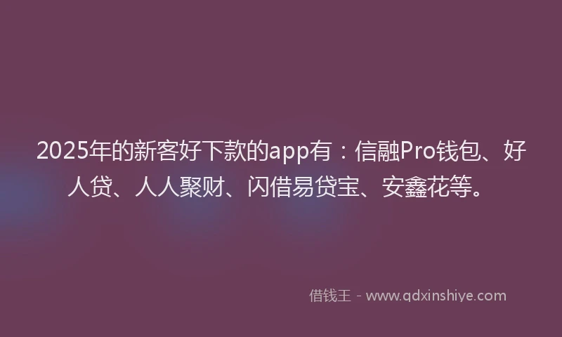 2025年的新客好下款的app有：信融Pro钱包、好人贷、人人聚财、闪借易贷宝、安鑫花等。