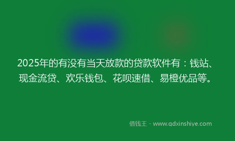 2025年的有没有当天放款的贷款软件有：钱站、现金流贷、欢乐钱包、花呗速借、易橙优品等。