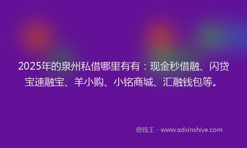 2025年的泉州私借哪里有有：现金秒借融、闪贷宝速融宝、羊小购、小铭商城、汇融钱包等。