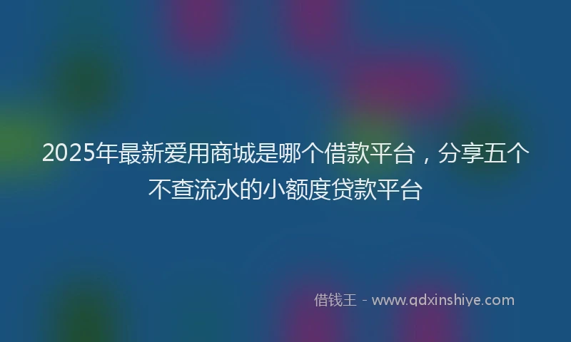 2025年最新爱用商城是哪个借款平台，分享五个不查流水的小额度贷款平台