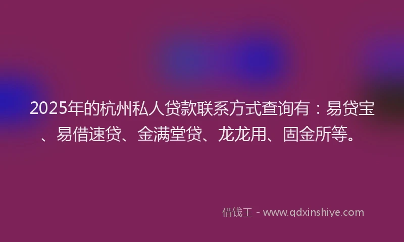 2025年的杭州私人贷款联系方式查询有：易贷宝、易借速贷、金满堂贷、龙龙用、固金所等。