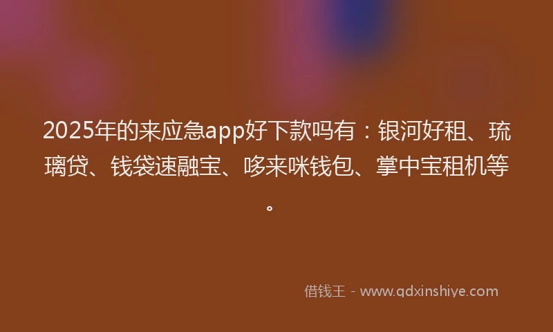2025年的来应急app好下款吗有：银河好租、琉璃贷、钱袋速融宝、哆来咪钱包、掌中宝租机等。