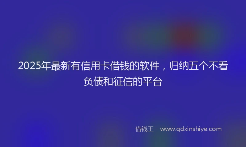 2025年最新有信用卡借钱的软件，归纳五个不看负债和征信的平台