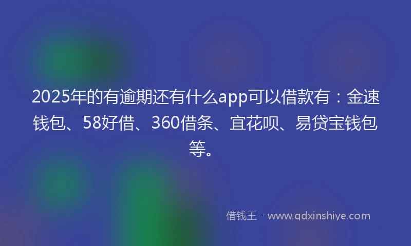 2025年的有逾期还有什么app可以借款有：金速钱包、58好借、360借条、宜花呗、易贷宝钱包等。