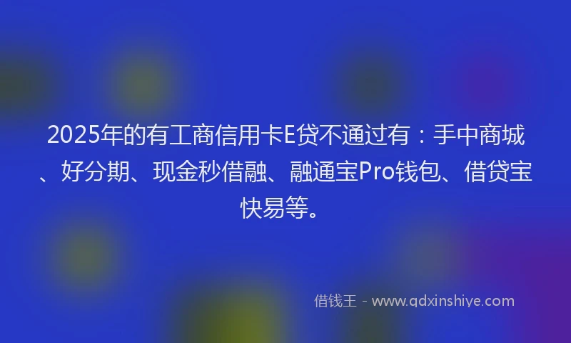 2025年的有工商信用卡E贷不通过有：手中商城、好分期、现金秒借融、融通宝Pro钱包、借贷宝快易等。