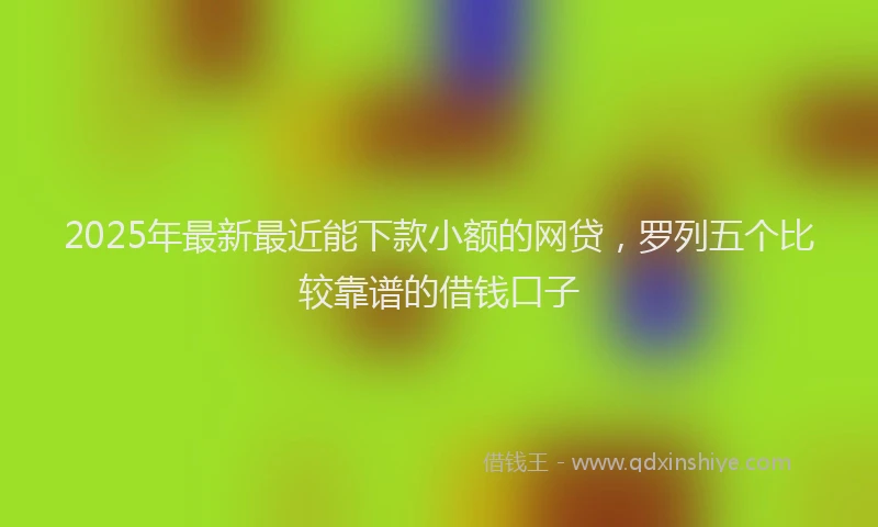 2025年最新最近能下款小额的网贷，罗列五个比较靠谱的借钱口子