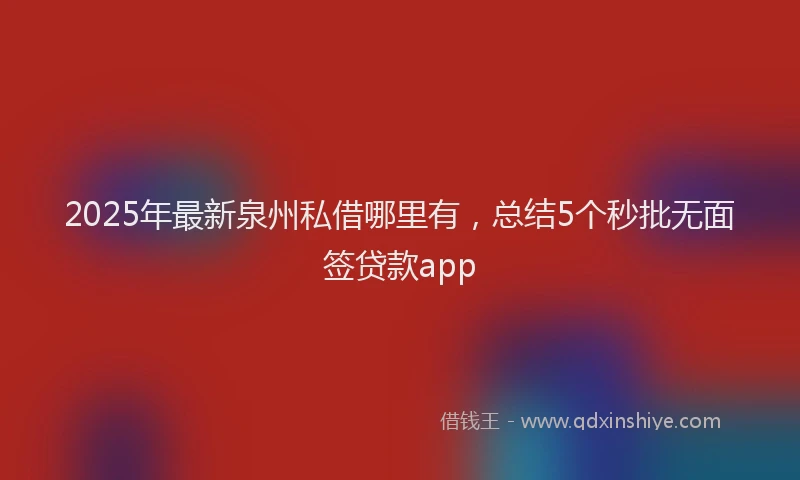 2025年最新泉州私借哪里有，总结5个秒批无面签贷款app