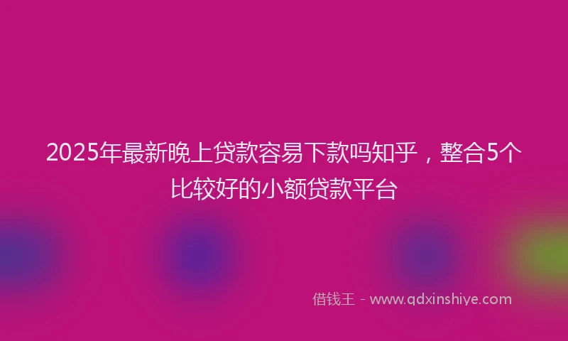 2025年最新晚上贷款容易下款吗知乎，整合5个比较好的小额贷款平台