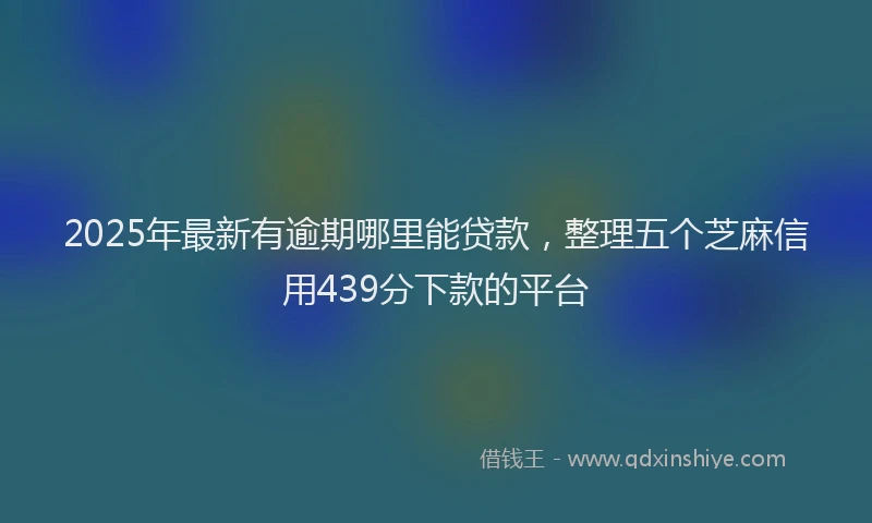 2025年最新有逾期哪里能贷款，整理五个芝麻信用439分下款的平台
