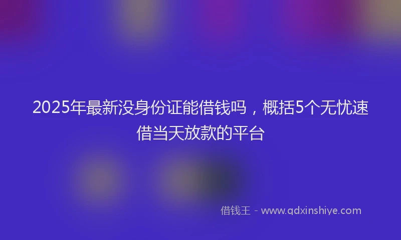 2025年最新没身份证能借钱吗，概括5个无忧速借当天放款的平台