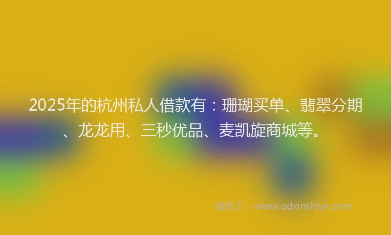 2025年的杭州私人借款有：珊瑚买单、翡翠分期、龙龙用、三秒优品、麦凯旋商城等。