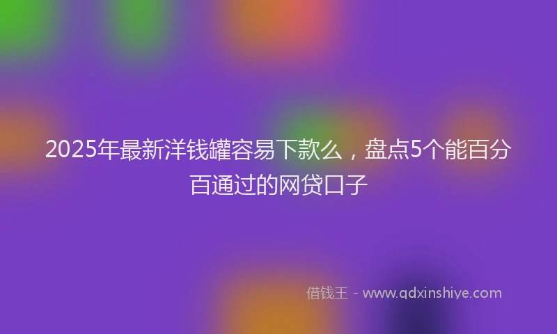 2025年最新洋钱罐容易下款么，盘点5个能百分百通过的网贷口子