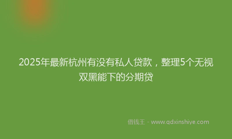 2025年最新杭州有没有私人贷款，整理5个无视双黑能下的分期贷