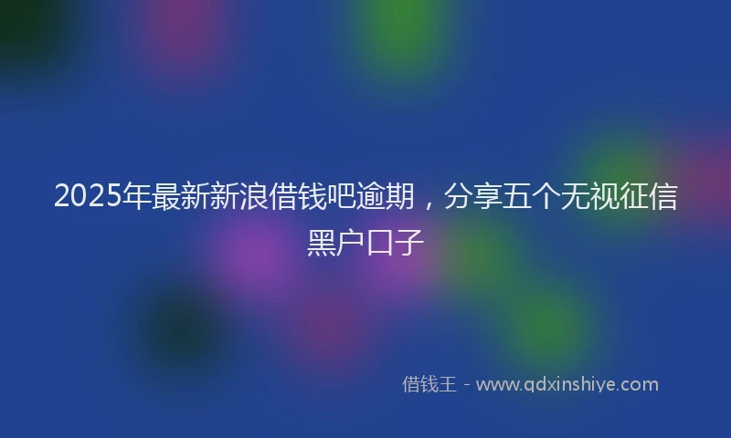 2025年最新新浪借钱吧逾期，分享五个无视征信黑户口子