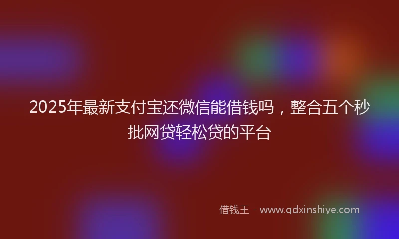 2025年最新支付宝还微信能借钱吗，整合五个秒批网贷轻松贷的平台