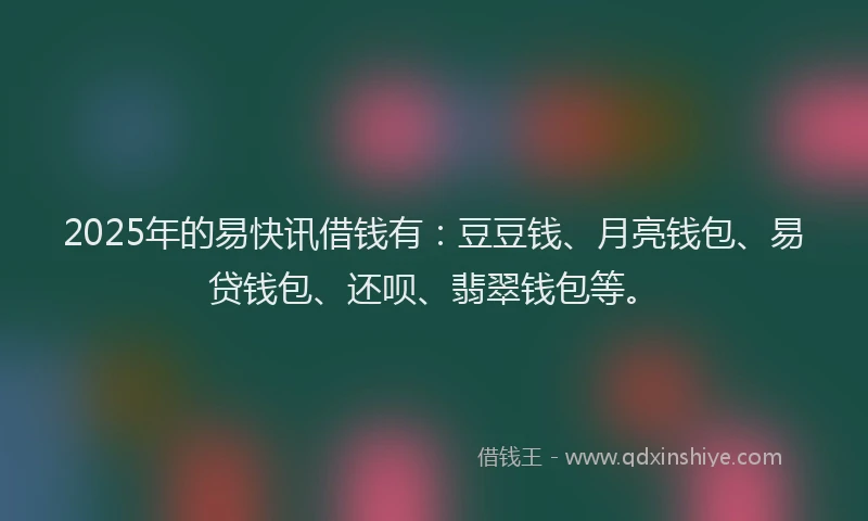 2025年的易快讯借钱有：豆豆钱、月亮钱包、易贷钱包、还呗、翡翠钱包等。