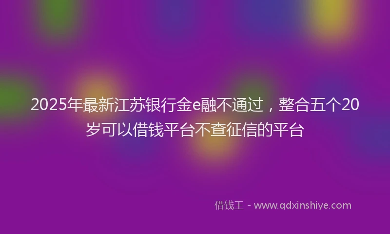 2025年最新江苏银行金e融不通过，整合五个20岁可以借钱平台不查征信的平台